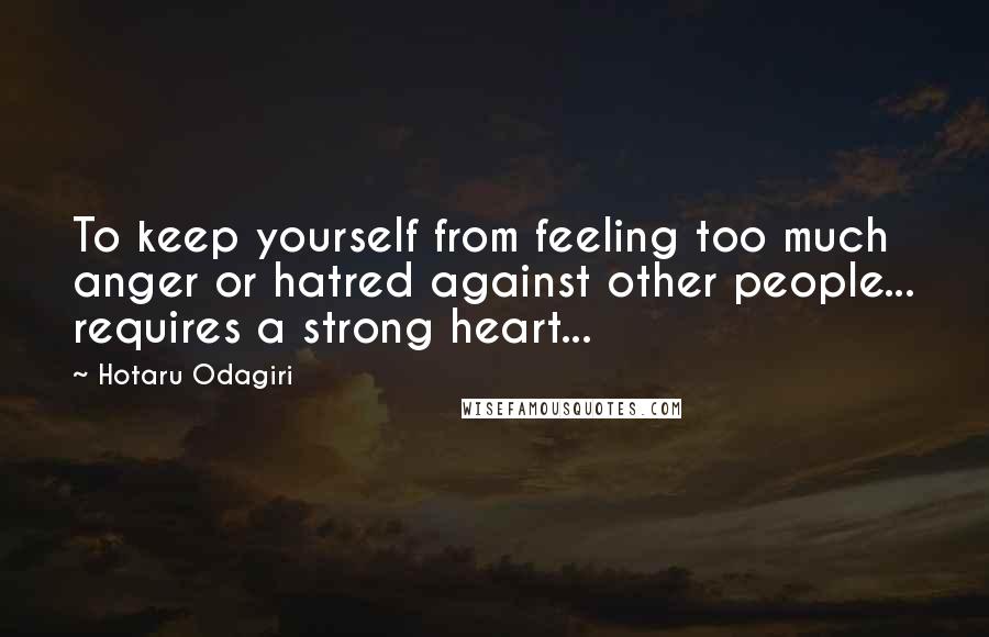 Hotaru Odagiri Quotes: To keep yourself from feeling too much anger or hatred against other people... requires a strong heart...