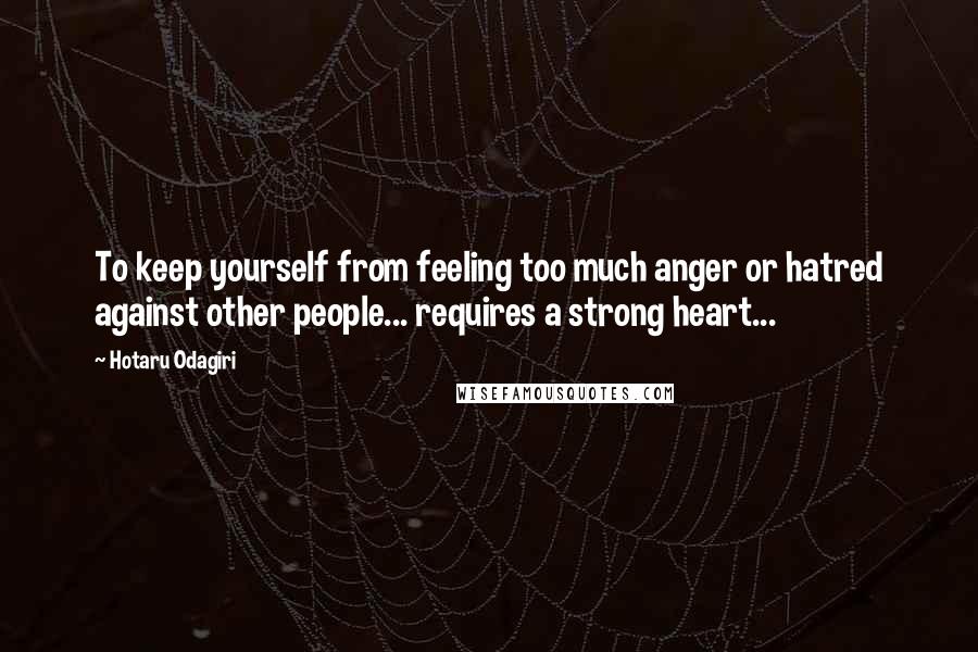 Hotaru Odagiri Quotes: To keep yourself from feeling too much anger or hatred against other people... requires a strong heart...