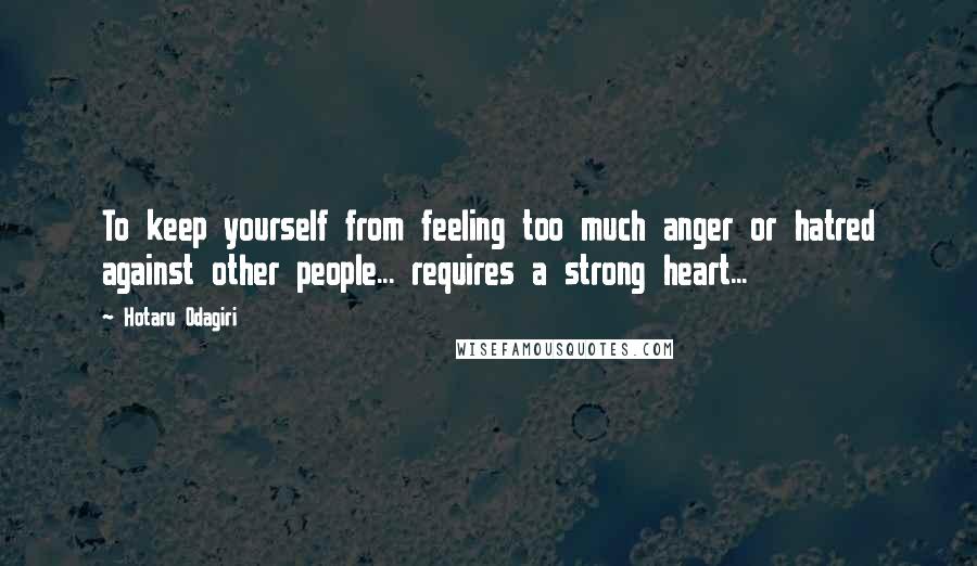 Hotaru Odagiri Quotes: To keep yourself from feeling too much anger or hatred against other people... requires a strong heart...