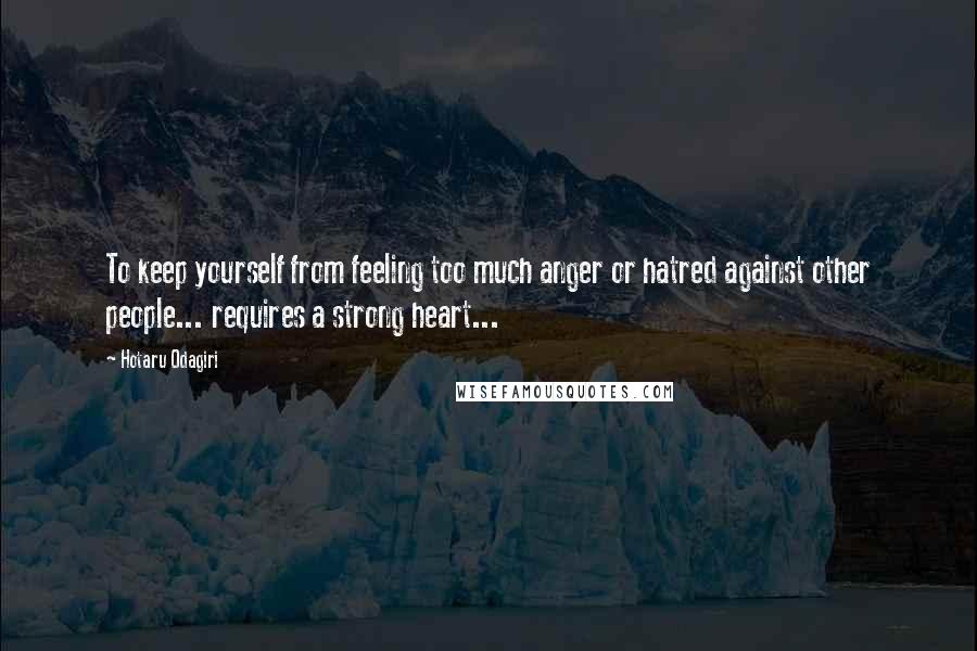 Hotaru Odagiri Quotes: To keep yourself from feeling too much anger or hatred against other people... requires a strong heart...