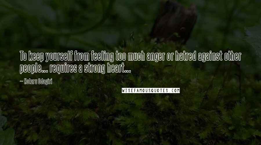 Hotaru Odagiri Quotes: To keep yourself from feeling too much anger or hatred against other people... requires a strong heart...