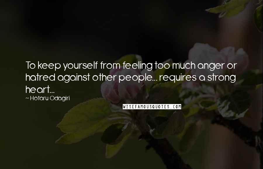 Hotaru Odagiri Quotes: To keep yourself from feeling too much anger or hatred against other people... requires a strong heart...