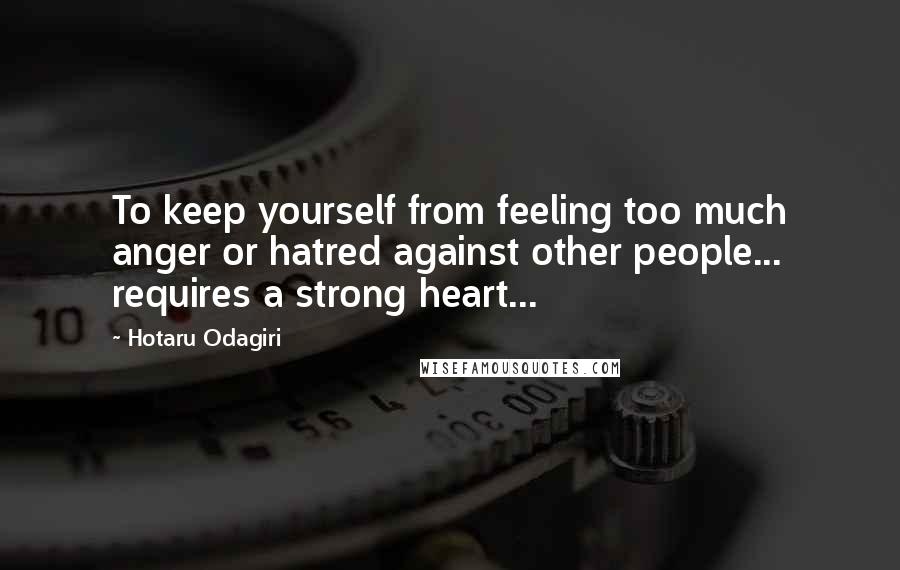 Hotaru Odagiri Quotes: To keep yourself from feeling too much anger or hatred against other people... requires a strong heart...