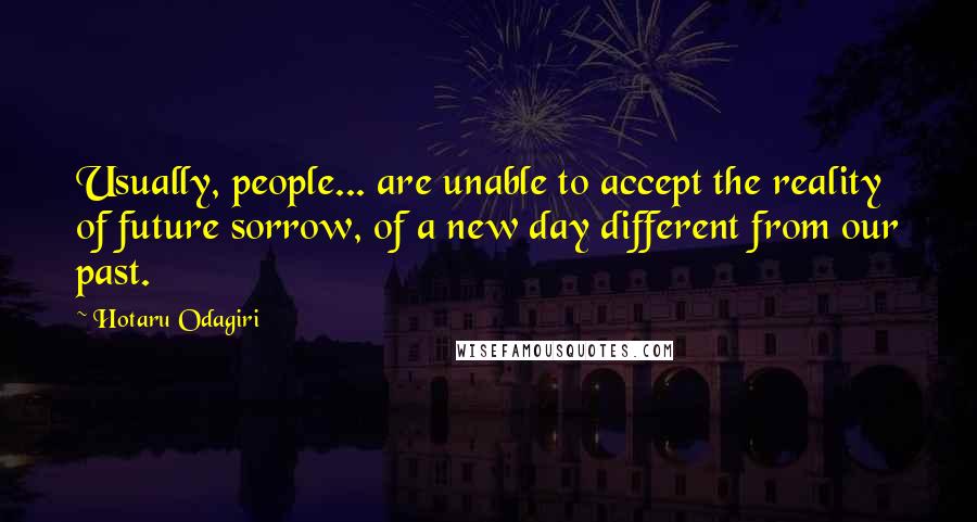Hotaru Odagiri Quotes: Usually, people... are unable to accept the reality of future sorrow, of a new day different from our past.
