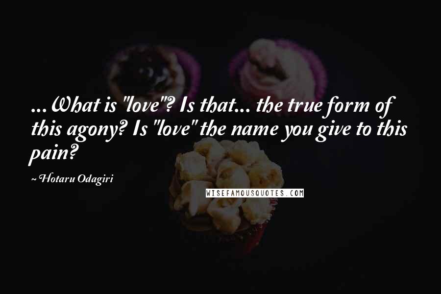 Hotaru Odagiri Quotes: ...What is "love"? Is that... the true form of this agony? Is "love" the name you give to this pain?