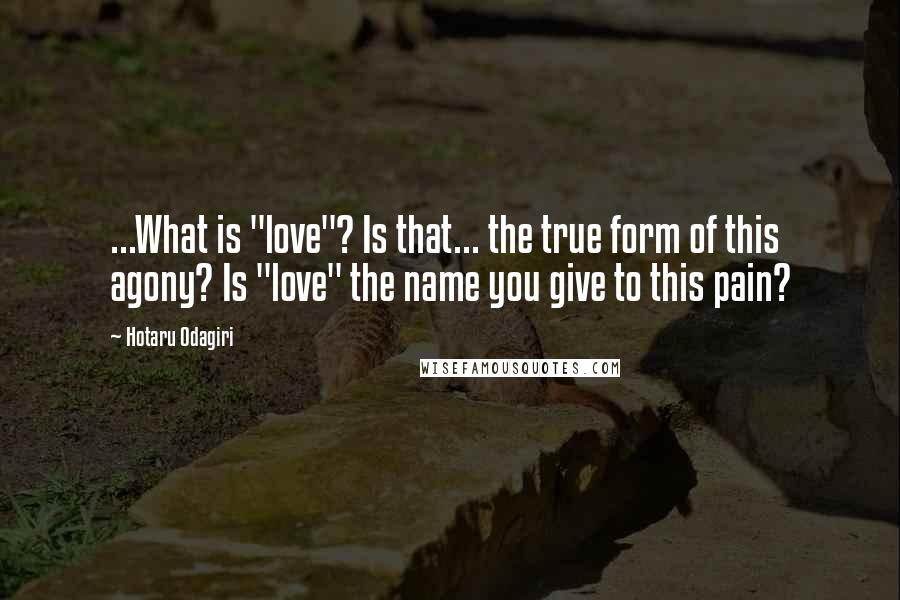 Hotaru Odagiri Quotes: ...What is "love"? Is that... the true form of this agony? Is "love" the name you give to this pain?