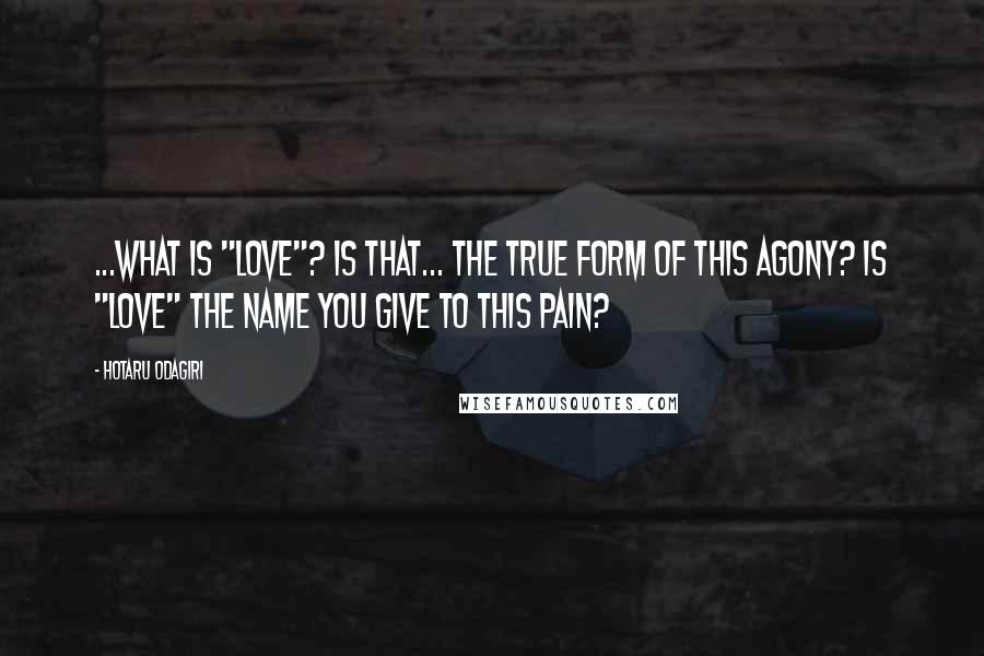 Hotaru Odagiri Quotes: ...What is "love"? Is that... the true form of this agony? Is "love" the name you give to this pain?