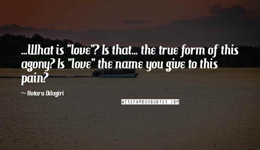 Hotaru Odagiri Quotes: ...What is "love"? Is that... the true form of this agony? Is "love" the name you give to this pain?