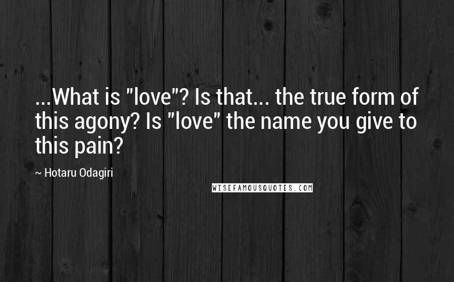 Hotaru Odagiri Quotes: ...What is "love"? Is that... the true form of this agony? Is "love" the name you give to this pain?