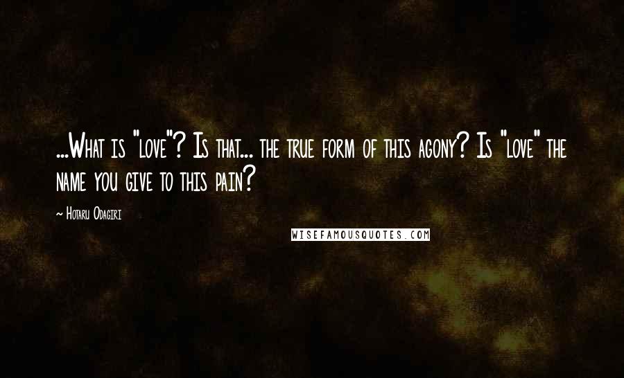 Hotaru Odagiri Quotes: ...What is "love"? Is that... the true form of this agony? Is "love" the name you give to this pain?