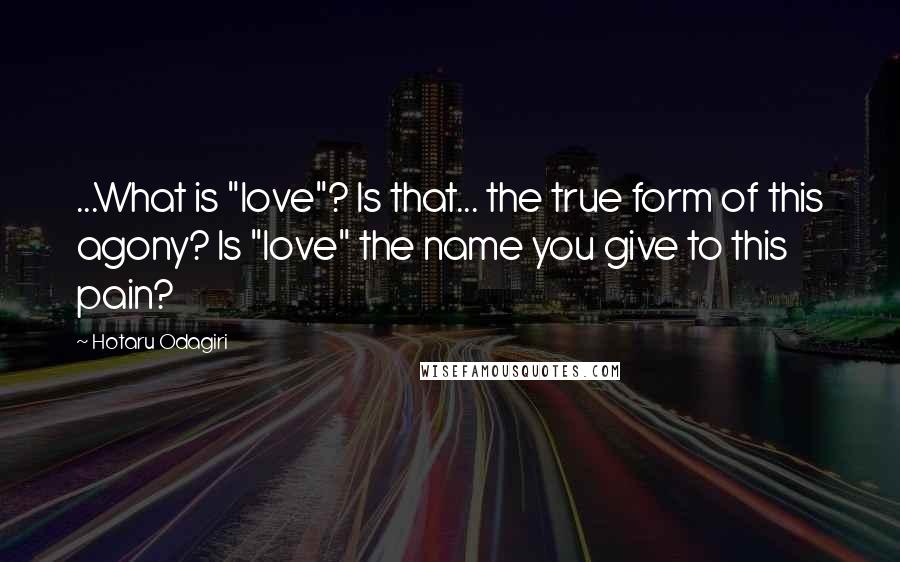 Hotaru Odagiri Quotes: ...What is "love"? Is that... the true form of this agony? Is "love" the name you give to this pain?