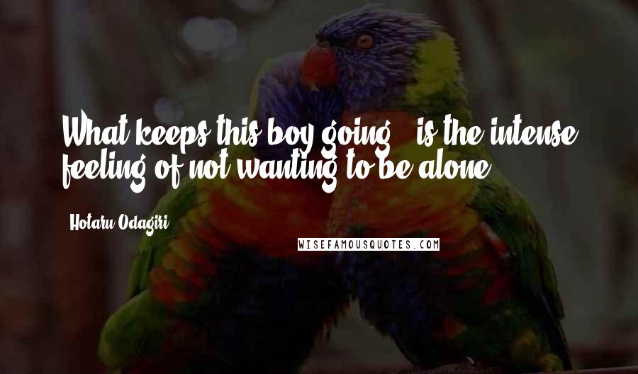 Hotaru Odagiri Quotes: What keeps this boy going...is the intense feeling of not wanting to be alone.