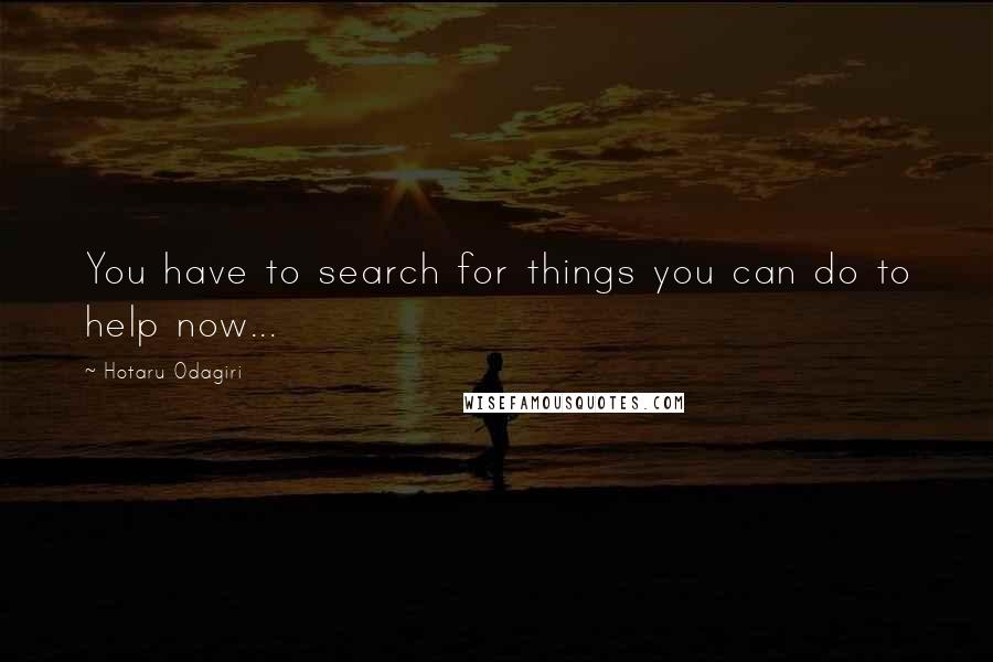 Hotaru Odagiri Quotes: You have to search for things you can do to help now...