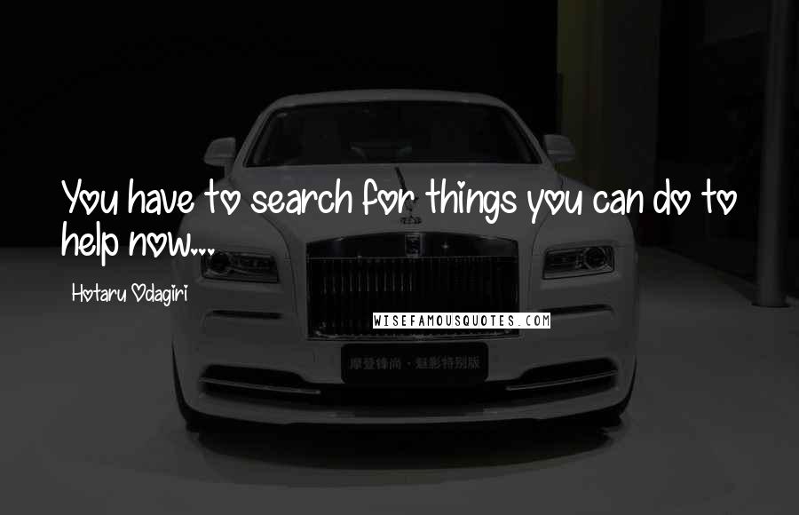 Hotaru Odagiri Quotes: You have to search for things you can do to help now...