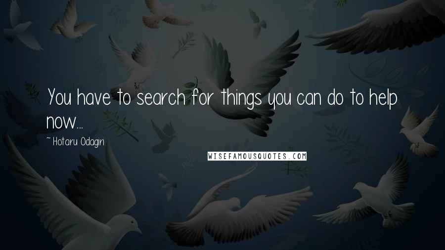 Hotaru Odagiri Quotes: You have to search for things you can do to help now...