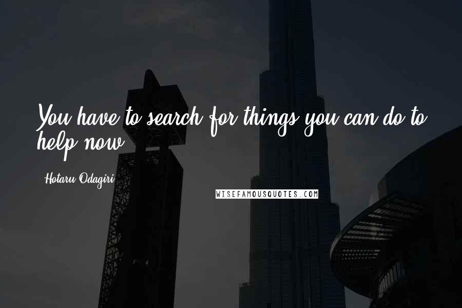 Hotaru Odagiri Quotes: You have to search for things you can do to help now...