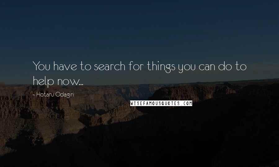 Hotaru Odagiri Quotes: You have to search for things you can do to help now...