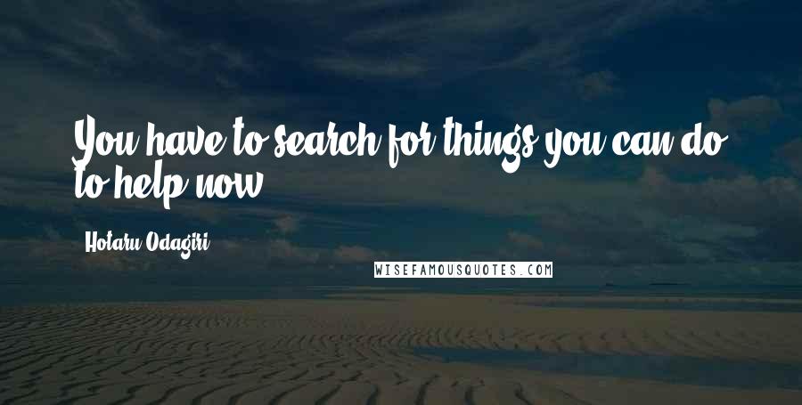 Hotaru Odagiri Quotes: You have to search for things you can do to help now...