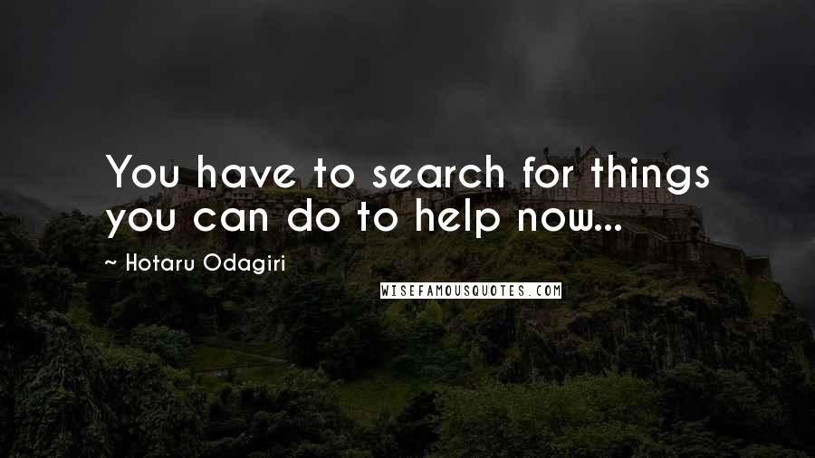 Hotaru Odagiri Quotes: You have to search for things you can do to help now...