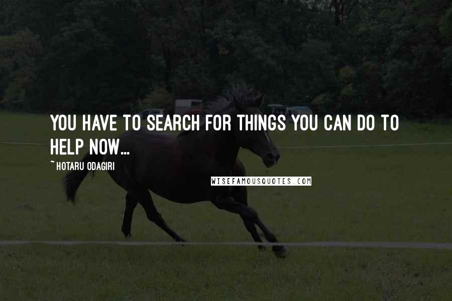 Hotaru Odagiri Quotes: You have to search for things you can do to help now...