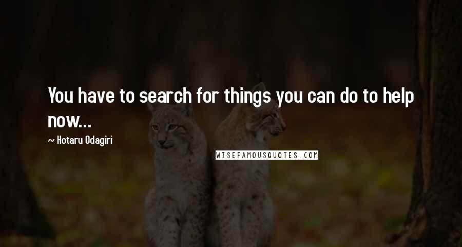 Hotaru Odagiri Quotes: You have to search for things you can do to help now...