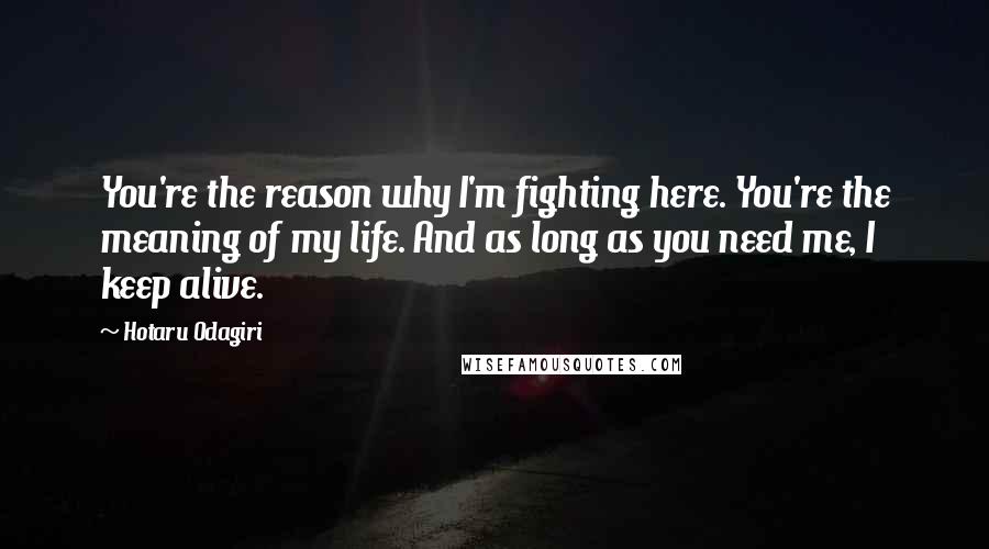 Hotaru Odagiri Quotes: You're the reason why I'm fighting here. You're the meaning of my life. And as long as you need me, I keep alive.