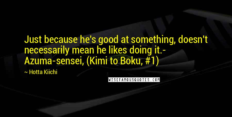 Hotta Kiichi Quotes: Just because he's good at something, doesn't necessarily mean he likes doing it.- Azuma-sensei, (Kimi to Boku, #1)