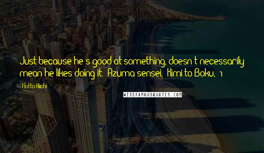 Hotta Kiichi Quotes: Just because he's good at something, doesn't necessarily mean he likes doing it.- Azuma-sensei, (Kimi to Boku, #1)