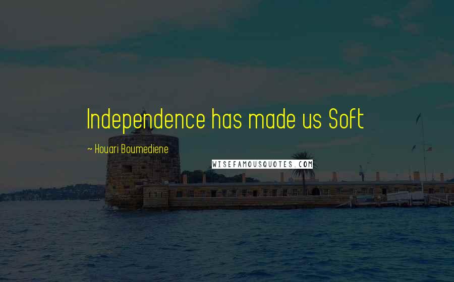 Houari Boumediene Quotes: Independence has made us Soft