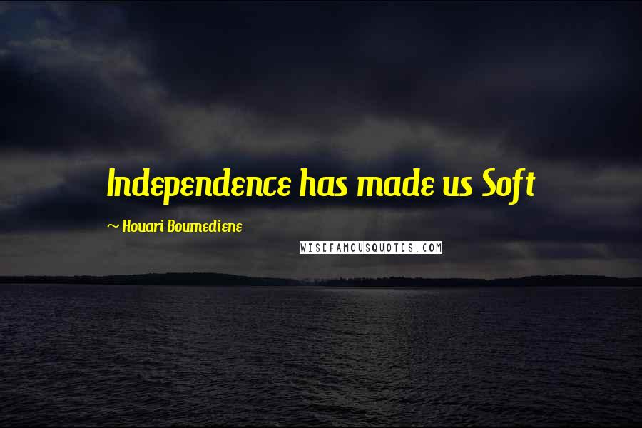 Houari Boumediene Quotes: Independence has made us Soft