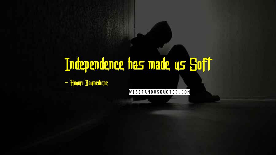 Houari Boumediene Quotes: Independence has made us Soft