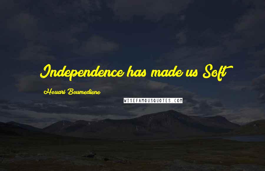 Houari Boumediene Quotes: Independence has made us Soft