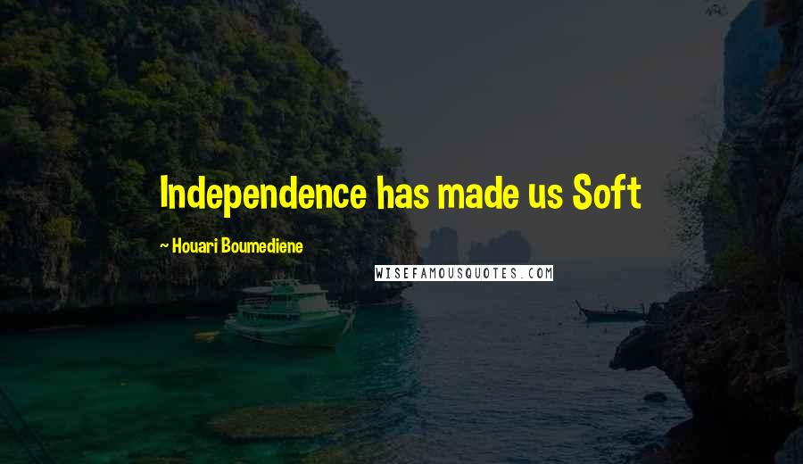 Houari Boumediene Quotes: Independence has made us Soft