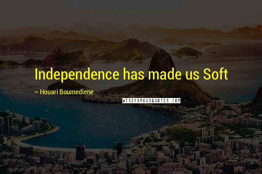 Houari Boumediene Quotes: Independence has made us Soft