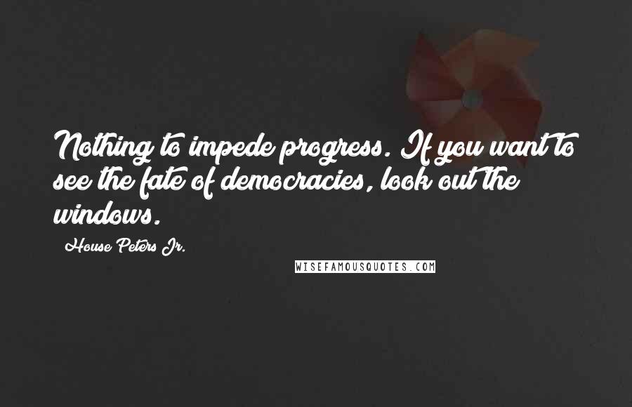 House Peters Jr. Quotes: Nothing to impede progress. If you want to see the fate of democracies, look out the windows.