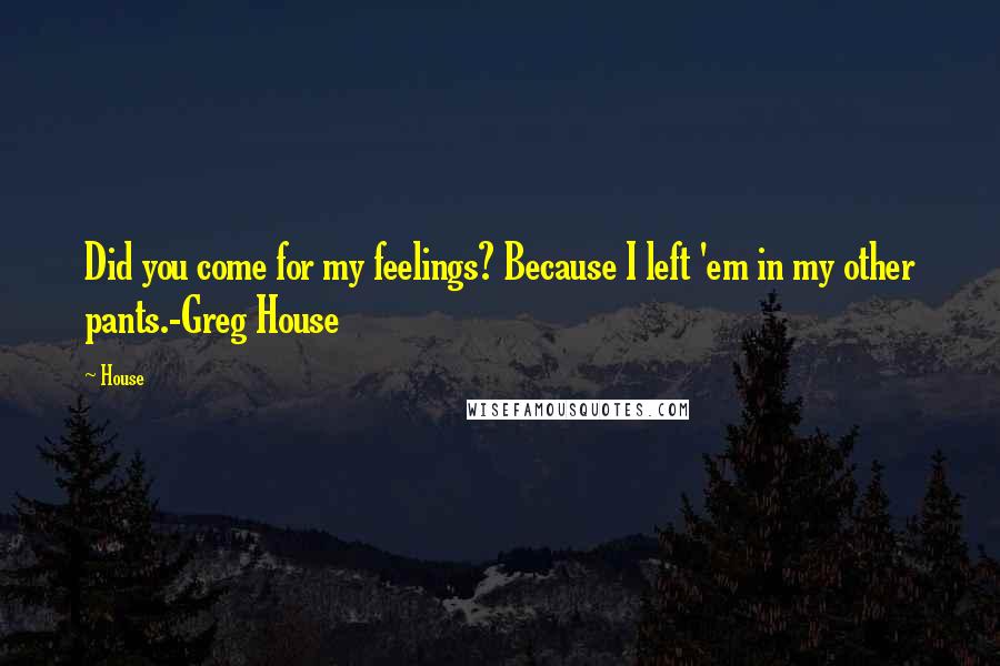 House Quotes: Did you come for my feelings? Because I left 'em in my other pants.-Greg House