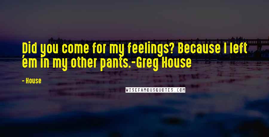 House Quotes: Did you come for my feelings? Because I left 'em in my other pants.-Greg House