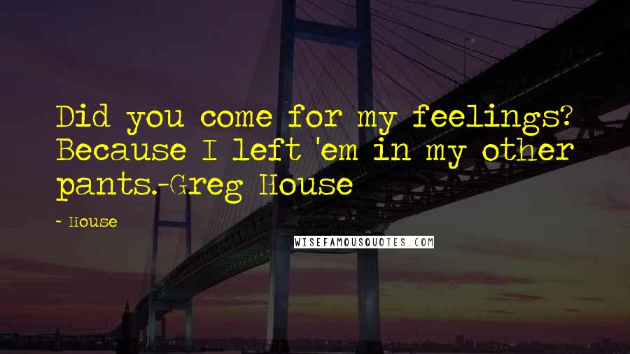House Quotes: Did you come for my feelings? Because I left 'em in my other pants.-Greg House
