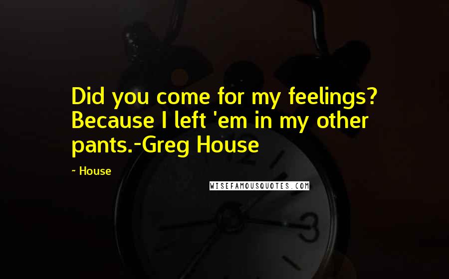 House Quotes: Did you come for my feelings? Because I left 'em in my other pants.-Greg House