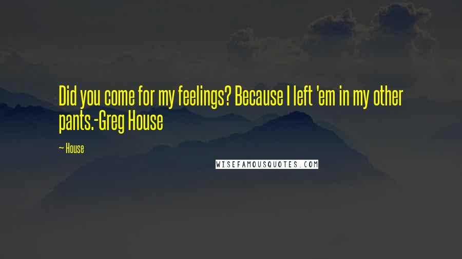 House Quotes: Did you come for my feelings? Because I left 'em in my other pants.-Greg House