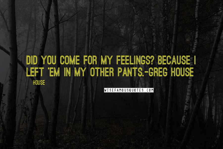 House Quotes: Did you come for my feelings? Because I left 'em in my other pants.-Greg House