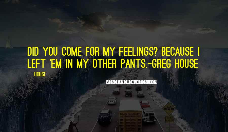 House Quotes: Did you come for my feelings? Because I left 'em in my other pants.-Greg House