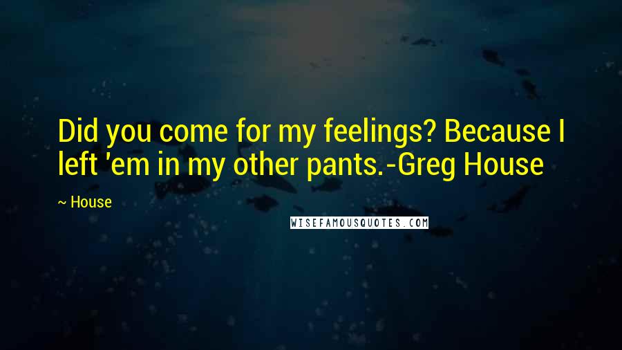House Quotes: Did you come for my feelings? Because I left 'em in my other pants.-Greg House