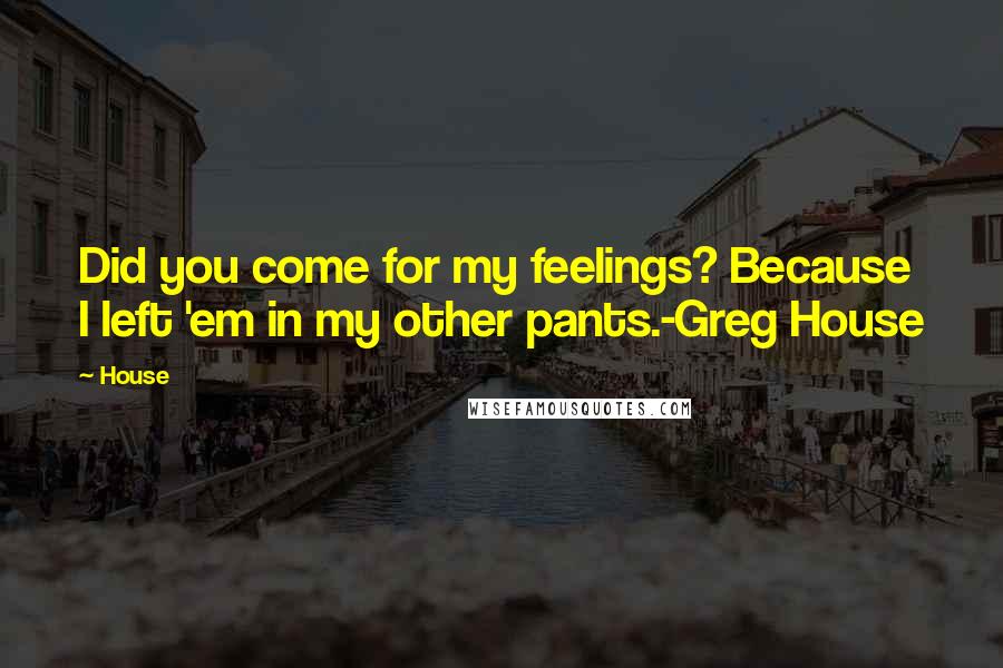 House Quotes: Did you come for my feelings? Because I left 'em in my other pants.-Greg House