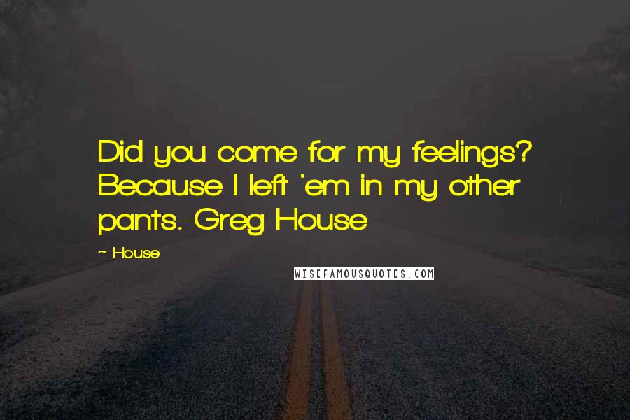 House Quotes: Did you come for my feelings? Because I left 'em in my other pants.-Greg House