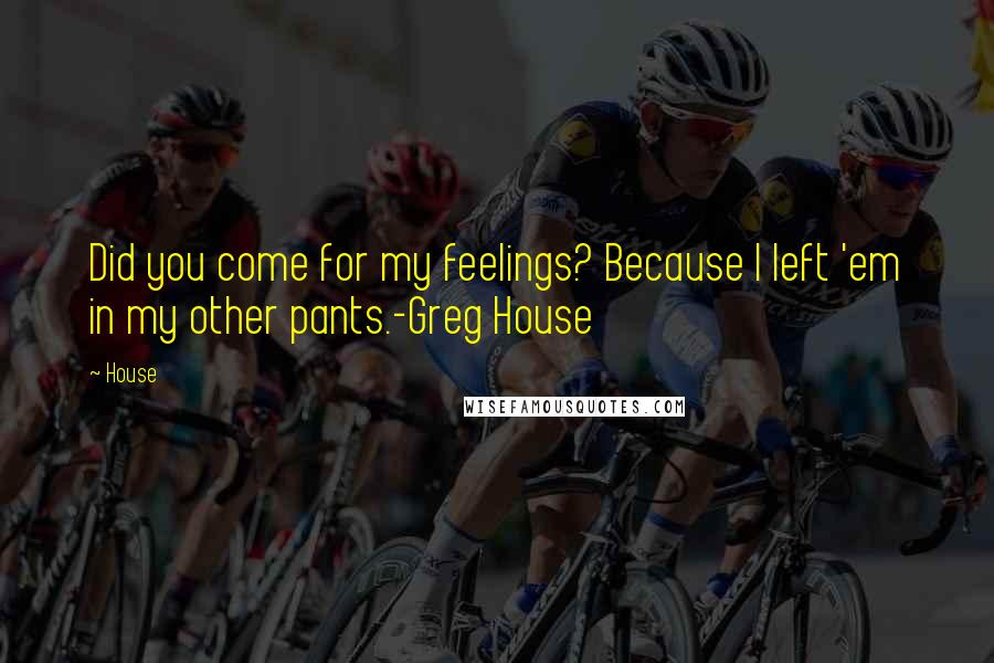 House Quotes: Did you come for my feelings? Because I left 'em in my other pants.-Greg House