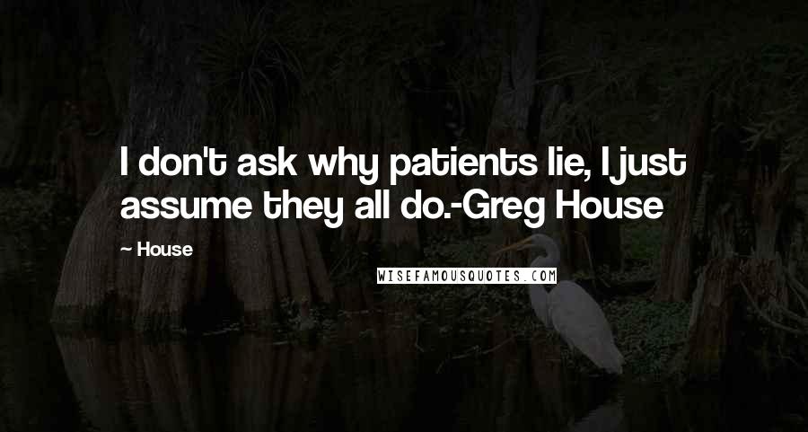 House Quotes: I don't ask why patients lie, I just assume they all do.-Greg House