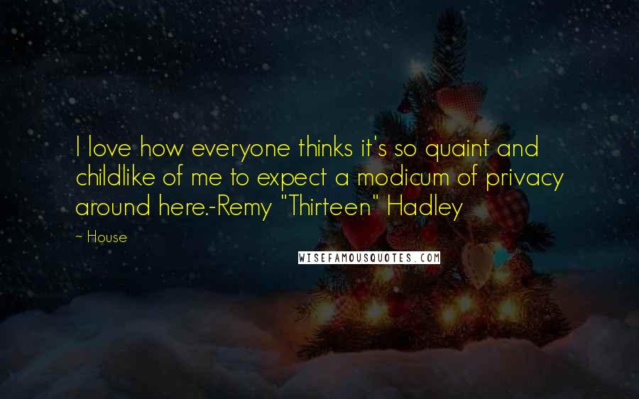 House Quotes: I love how everyone thinks it's so quaint and childlike of me to expect a modicum of privacy around here.-Remy "Thirteen" Hadley