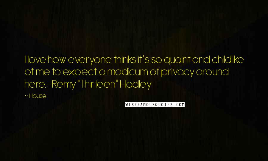 House Quotes: I love how everyone thinks it's so quaint and childlike of me to expect a modicum of privacy around here.-Remy "Thirteen" Hadley