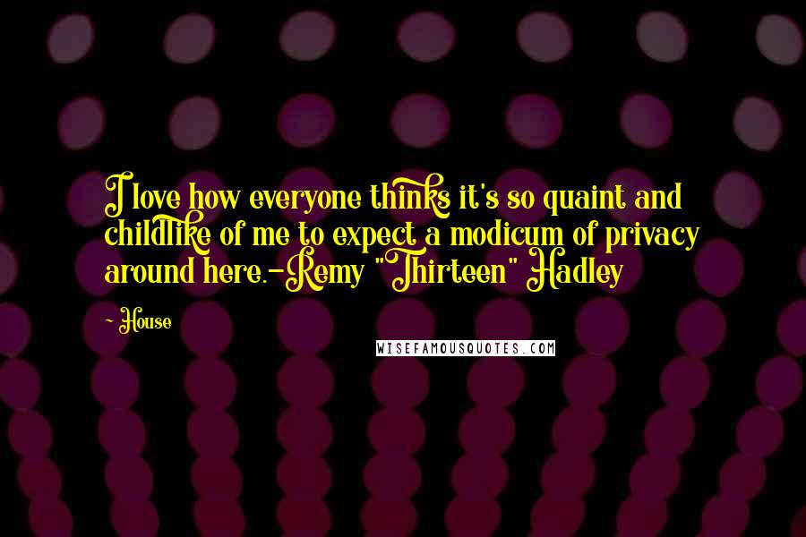 House Quotes: I love how everyone thinks it's so quaint and childlike of me to expect a modicum of privacy around here.-Remy "Thirteen" Hadley